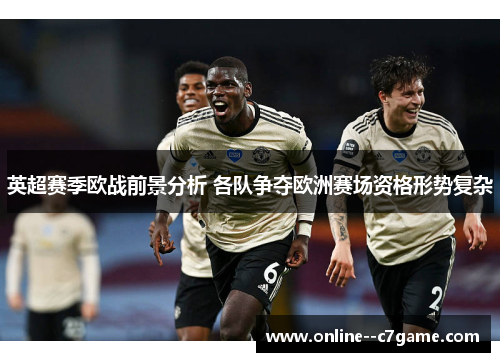 英超赛季欧战前景分析 各队争夺欧洲赛场资格形势复杂 英超赛季欧战前景分析 各队争夺欧洲赛场资格形势复杂