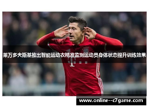 莱万多夫斯基推出智能运动衣精准监测运动员身体状态提升训练效果 莱万多夫斯基推出智能运动衣精准监测运动员身体状态提升训练效果