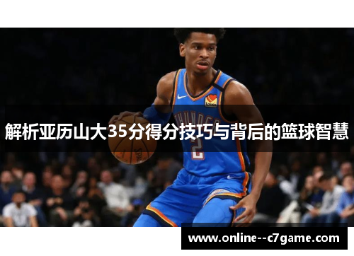 解析亚历山大35分得分技巧与背后的篮球智慧