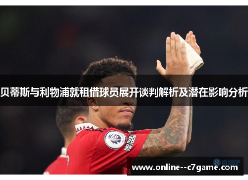 贝蒂斯与利物浦就租借球员展开谈判解析及潜在影响分析