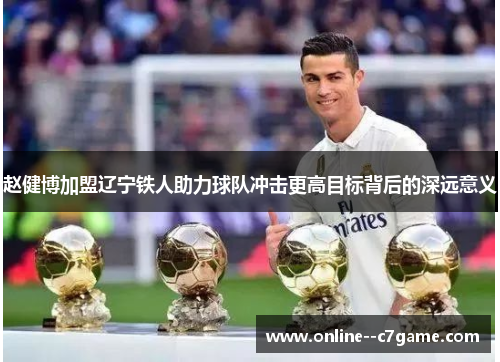 赵健博加盟辽宁铁人助力球队冲击更高目标背后的深远意义