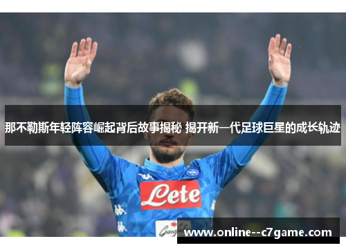 那不勒斯年轻阵容崛起背后故事揭秘 揭开新一代足球巨星的成长轨迹
