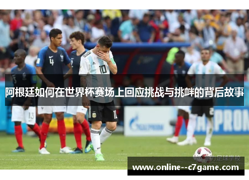 阿根廷如何在世界杯赛场上回应挑战与挑衅的背后故事