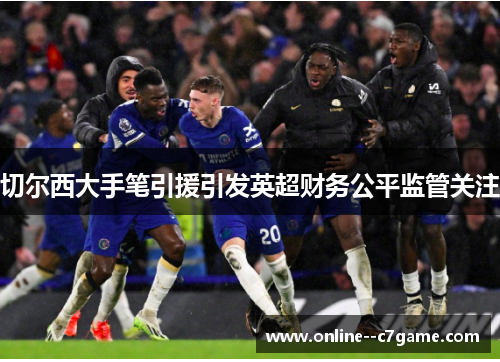 切尔西大手笔引援引发英超财务公平监管关注