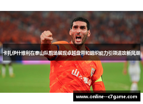 卡扎伊什维利在泰山队前场展现卓越盘带和组织能力引领进攻新风潮