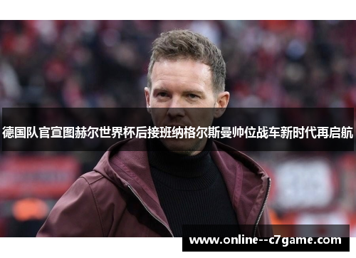 德国队官宣图赫尔世界杯后接班纳格尔斯曼帅位战车新时代再启航