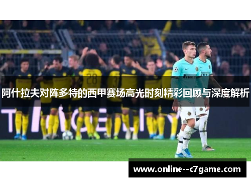 阿什拉夫对阵多特的西甲赛场高光时刻精彩回顾与深度解析 阿什拉夫对阵多特的西甲赛场高光时刻精彩回顾与深度解析
