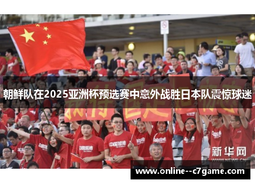 朝鲜队在2025亚洲杯预选赛中意外战胜日本队震惊球迷 朝鲜队在2025亚洲杯预选赛中意外战胜日本队震惊球迷