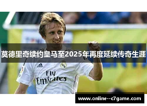 莫德里奇续约皇马至2025年再度延续传奇生涯
